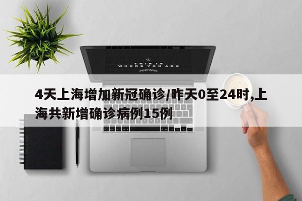 4天上海增加新冠确诊/昨天0至24时,上海共新增确诊病例15例