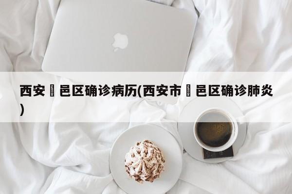 西安鄠邑区确诊病历(西安市鄠邑区确诊肺炎)