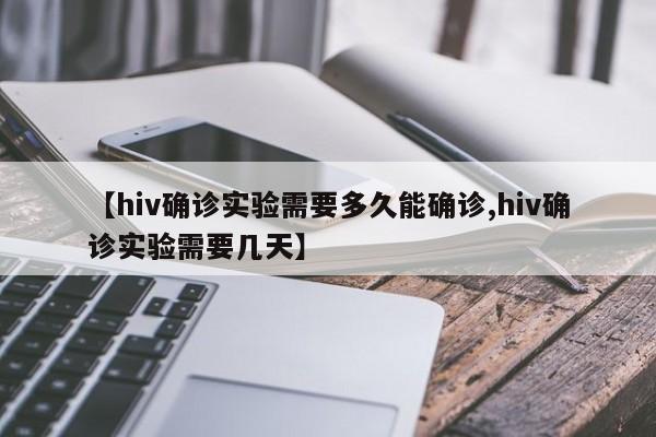 【hiv确诊实验需要多久能确诊,hiv确诊实验需要几天】