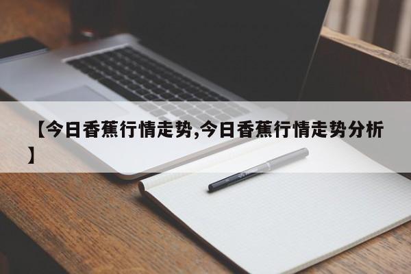 【今日香蕉行情走势,今日香蕉行情走势分析】