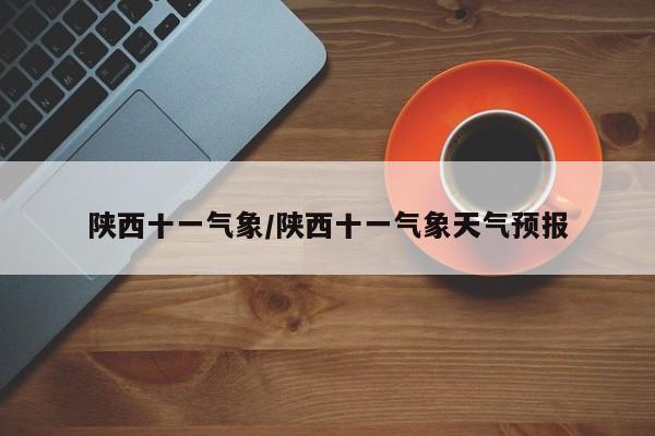 陕西十一气象/陕西十一气象天气预报