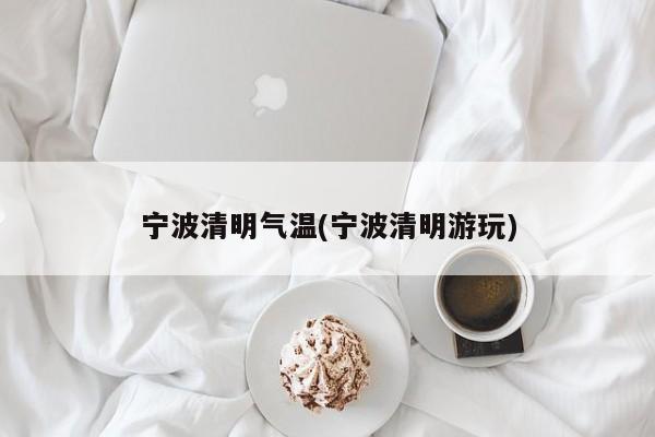 宁波清明气温(宁波清明游玩)