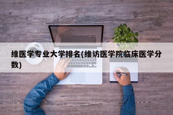 维医学专业大学排名(维访医学院临床医学分数)