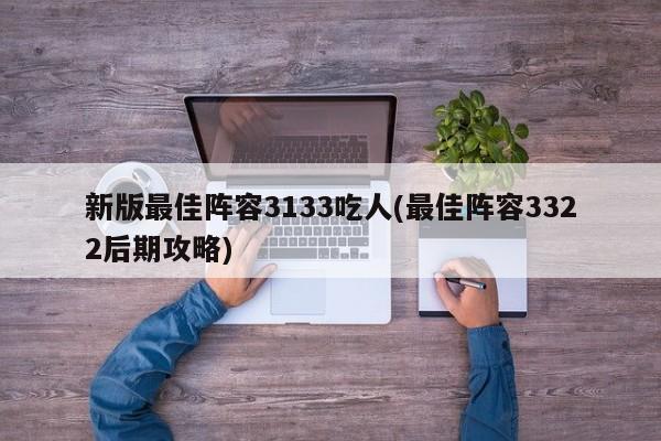 新版最佳阵容3133吃人(最佳阵容3322后期攻略)