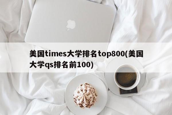 美国times大学排名top800(美国大学qs排名前100)