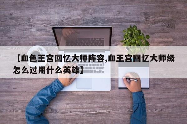 【血色王宫回忆大师阵容,血王宫回忆大师级怎么过用什么英雄】
