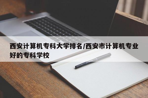 西安计算机专科大学排名/西安市计算机专业好的专科学校