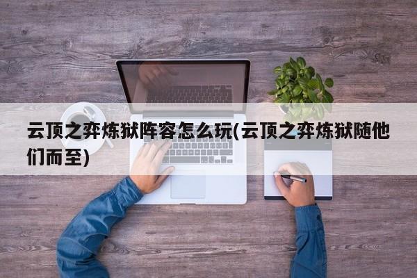 云顶之弈炼狱阵容怎么玩(云顶之弈炼狱随他们而至)