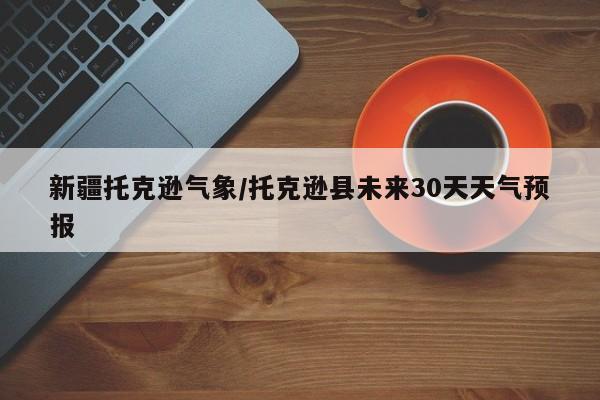新疆托克逊气象/托克逊县未来30天天气预报