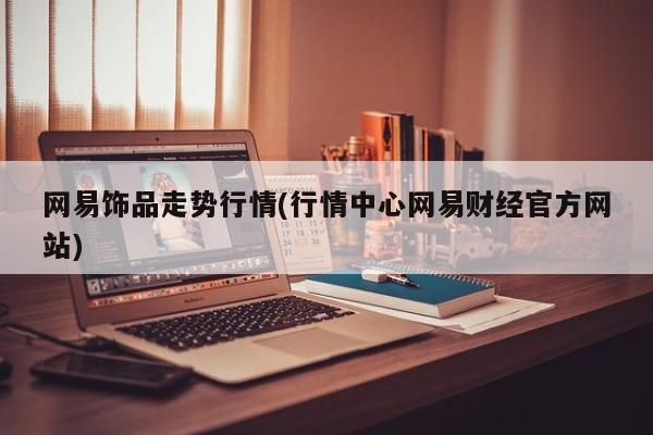 网易饰品走势行情(行情中心网易财经官方网站)