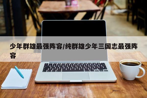 少年群雄最强阵容/纯群雄少年三国志最强阵容