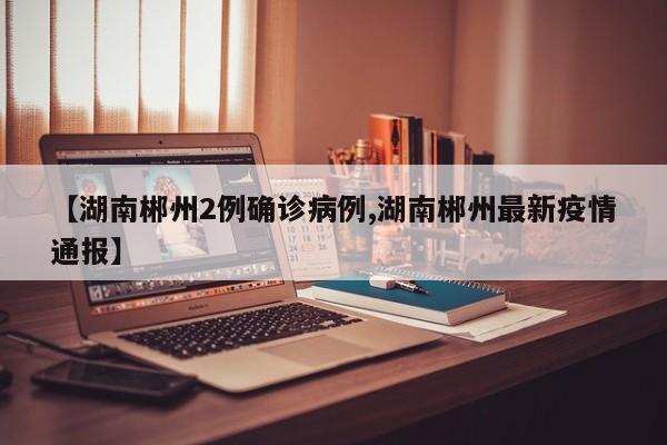 【湖南郴州2例确诊病例,湖南郴州最新疫情通报】