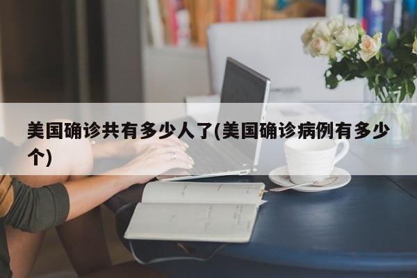 美国确诊共有多少人了(美国确诊病例有多少个)