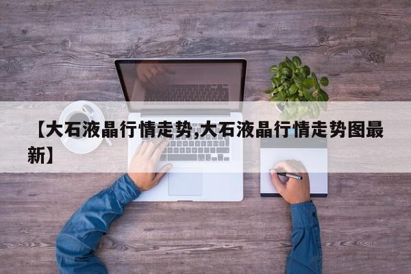 【大石液晶行情走势,大石液晶行情走势图最新】