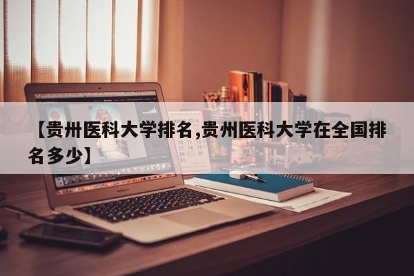 【贵卅医科大学排名,贵州医科大学在全国排名多少】