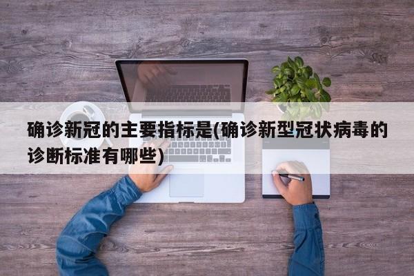 确诊新冠的主要指标是(确诊新型冠状病毒的诊断标准有哪些)