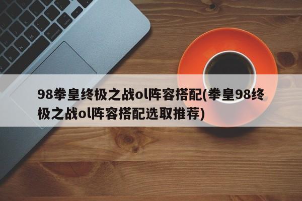 98拳皇终极之战ol阵容搭配(拳皇98终极之战ol阵容搭配选取推荐)
