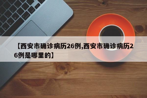 【西安市确诊病历26例,西安市确诊病历26例是哪里的】