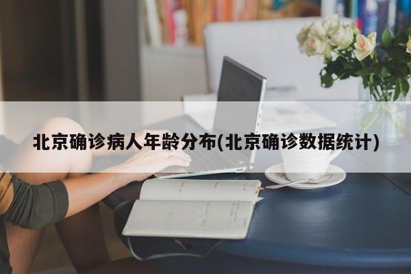 北京确诊病人年龄分布(北京确诊数据统计)
