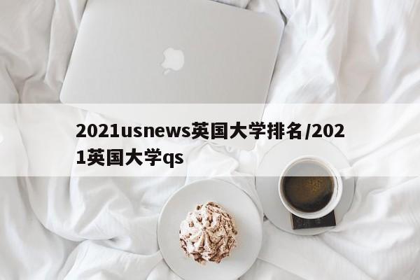 2021usnews英国大学排名/2021英国大学qs