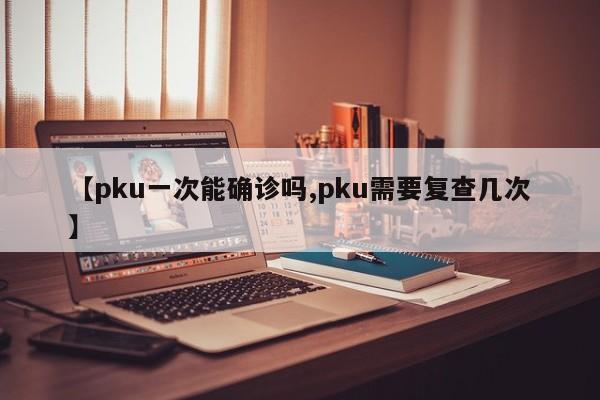 【pku一次能确诊吗,pku需要复查几次】