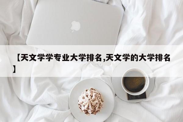 【天文学学专业大学排名,天文学的大学排名】