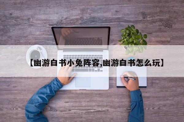 【幽游白书小兔阵容,幽游白书怎么玩】