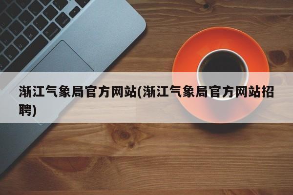 渐江气象局官方网站(渐江气象局官方网站招聘)