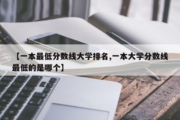 【一本最低分数线大学排名,一本大学分数线最低的是哪个】
