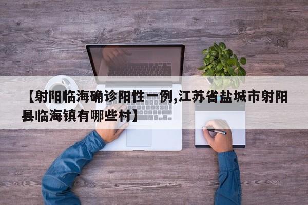 【射阳临海确诊阳性一例,江苏省盐城市射阳县临海镇有哪些村】