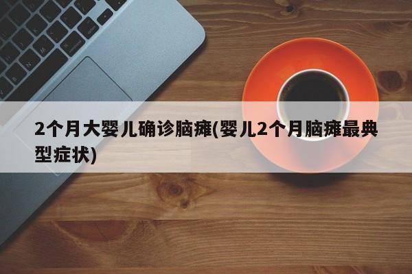 2个月大婴儿确诊脑瘫(婴儿2个月脑瘫最典型症状)