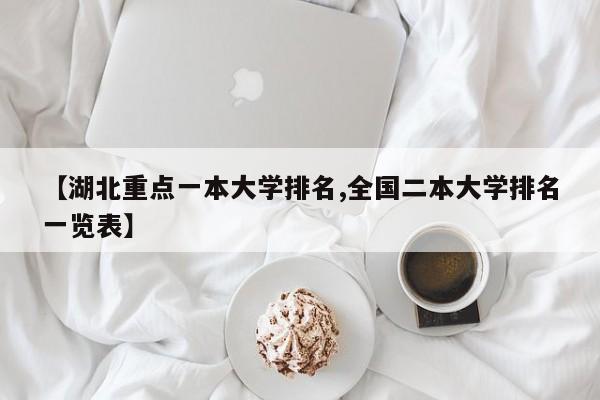 【湖北重点一本大学排名,全国二本大学排名一览表】