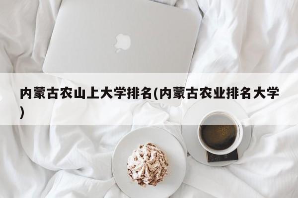 内蒙古农山上大学排名(内蒙古农业排名大学)