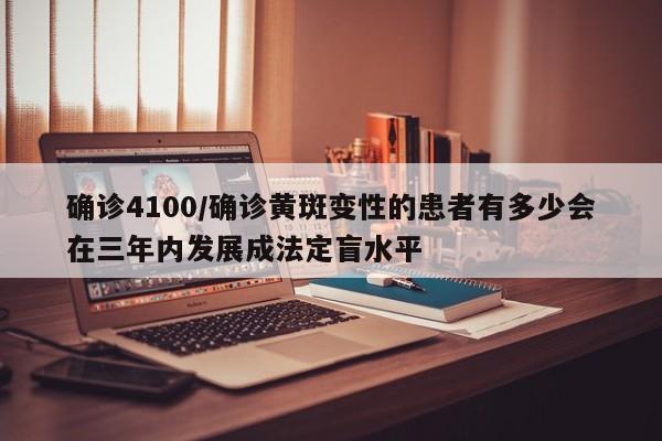 确诊4100/确诊黄斑变性的患者有多少会在三年内发展成法定盲水平