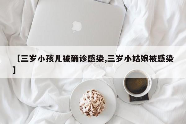 【三岁小孩儿被确诊感染,三岁小姑娘被感染】