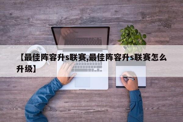 【最佳阵容升s联赛,最佳阵容升s联赛怎么升级】