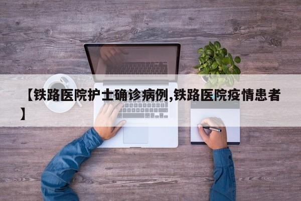 【铁路医院护士确诊病例,铁路医院疫情患者】