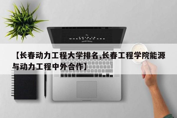 【长春动力工程大学排名,长春工程学院能源与动力工程中外合作】