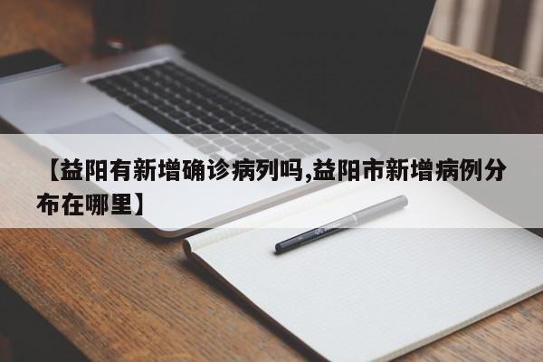 【益阳有新增确诊病列吗,益阳市新增病例分布在哪里】
