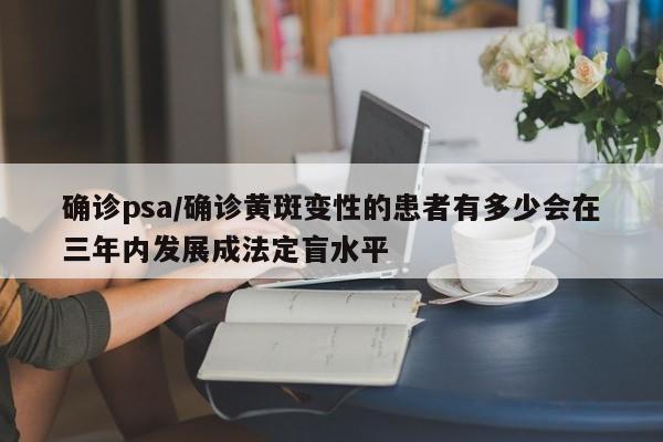 确诊psa/确诊黄斑变性的患者有多少会在三年内发展成法定盲水平