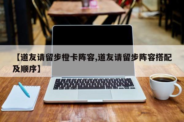 【道友请留步橙卡阵容,道友请留步阵容搭配及顺序】
