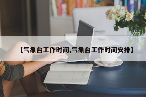 【气象台工作时间,气象台工作时间安排】