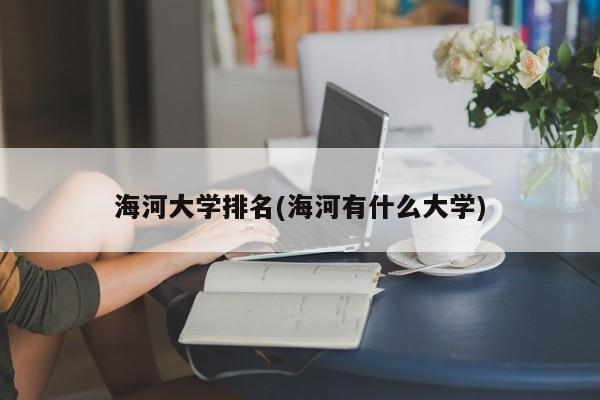 海河大学排名(海河有什么大学)