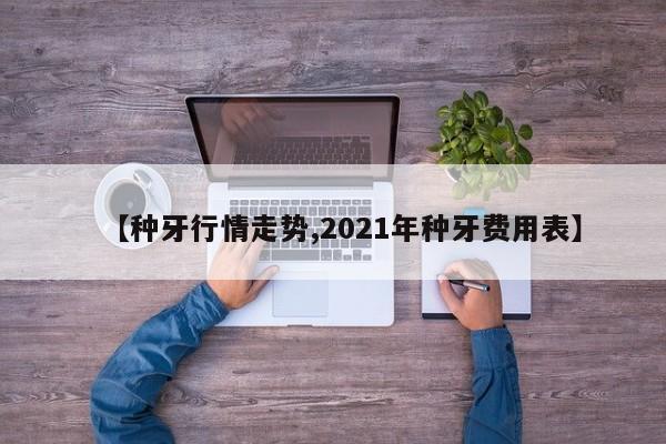 【种牙行情走势,2021年种牙费用表】