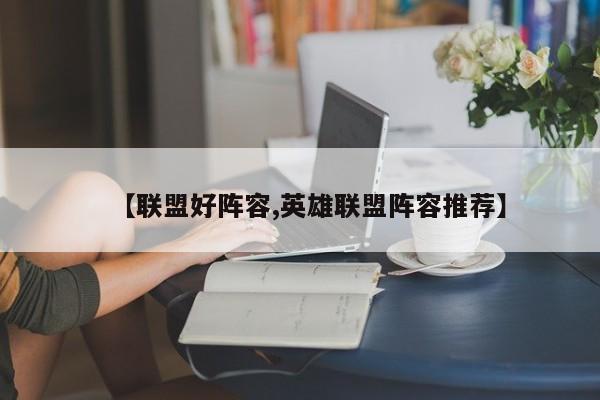 【联盟好阵容,英雄联盟阵容推荐】