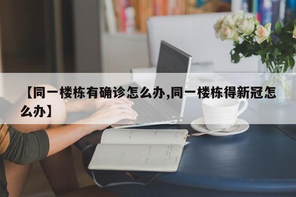【同一楼栋有确诊怎么办,同一楼栋得新冠怎么办】
