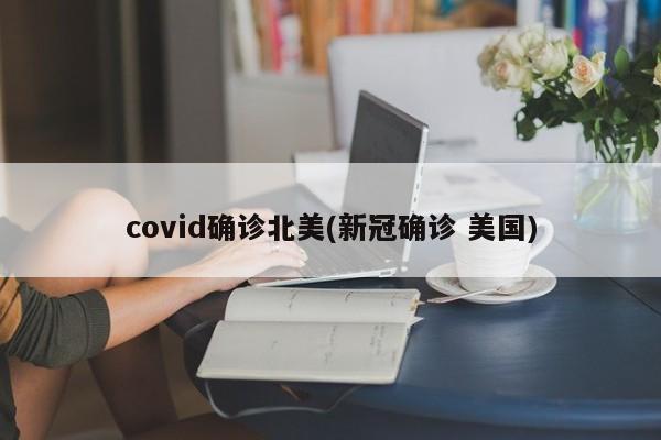 covid确诊北美(新冠确诊 美国)