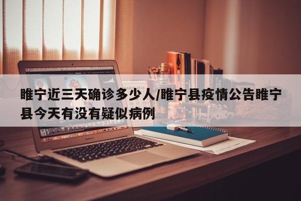 睢宁近三天确诊多少人/睢宁县疫情公告睢宁县今天有没有疑似病例