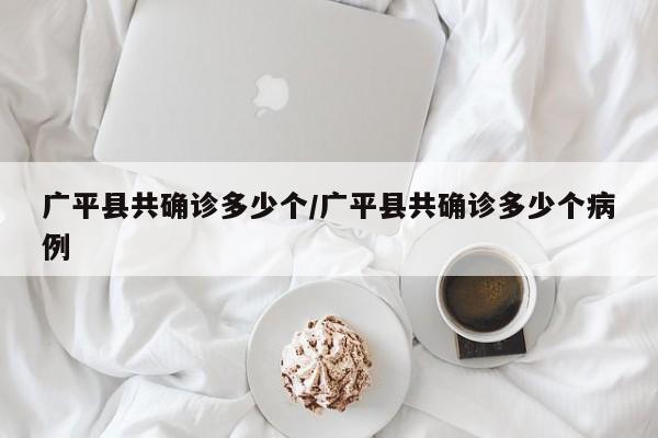 广平县共确诊多少个/广平县共确诊多少个病例