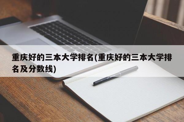 重庆好的三本大学排名(重庆好的三本大学排名及分数线)